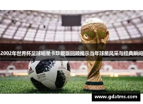 2002年世界杯足球明星卡珍藏版回顾揭示当年球星风采与经典瞬间