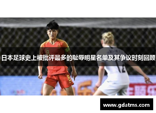 日本足球史上被批评最多的耻辱明星名单及其争议时刻回顾
