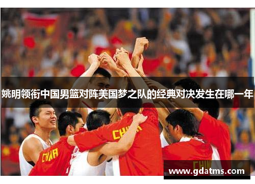 姚明领衔中国男篮对阵美国梦之队的经典对决发生在哪一年