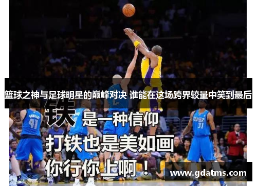 篮球之神与足球明星的巅峰对决 谁能在这场跨界较量中笑到最后