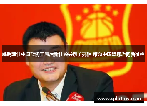 姚明卸任中国篮协主席后新任领导班子亮相 带领中国篮球迈向新征程