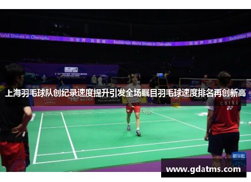 上海羽毛球队创纪录速度提升引发全场瞩目羽毛球速度排名再创新高
