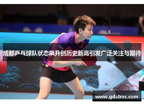 成都乒乓球队状态飙升创历史新高引发广泛关注与期待