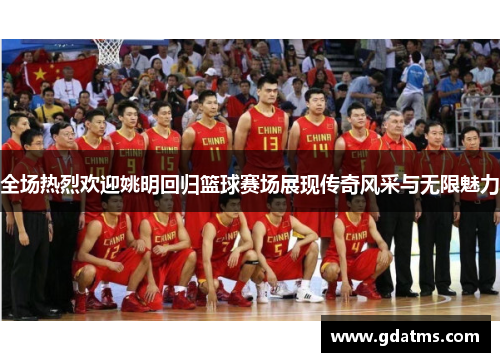 全场热烈欢迎姚明回归篮球赛场展现传奇风采与无限魅力