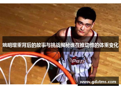 姚明增重背后的故事与挑战揭秘谁在推动他的体重变化