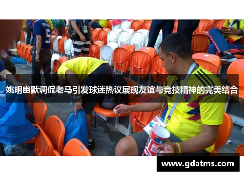 姚明幽默调侃老马引发球迷热议展现友谊与竞技精神的完美结合