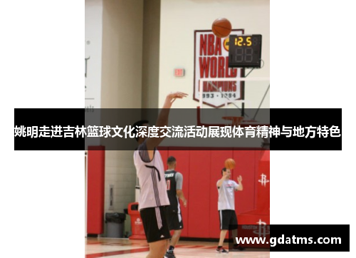 姚明走进吉林篮球文化深度交流活动展现体育精神与地方特色