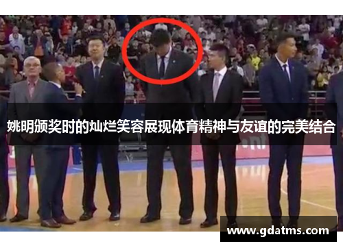 姚明颁奖时的灿烂笑容展现体育精神与友谊的完美结合