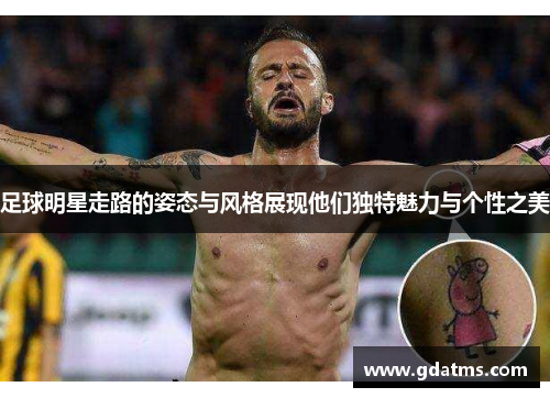 足球明星走路的姿态与风格展现他们独特魅力与个性之美