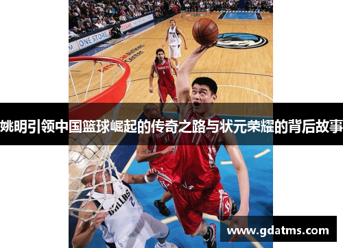 姚明引领中国篮球崛起的传奇之路与状元荣耀的背后故事