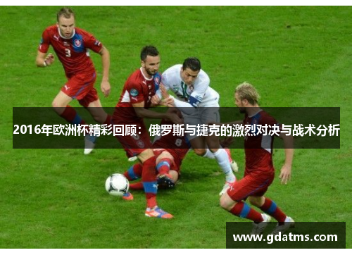 2016年欧洲杯精彩回顾：俄罗斯与捷克的激烈对决与战术分析