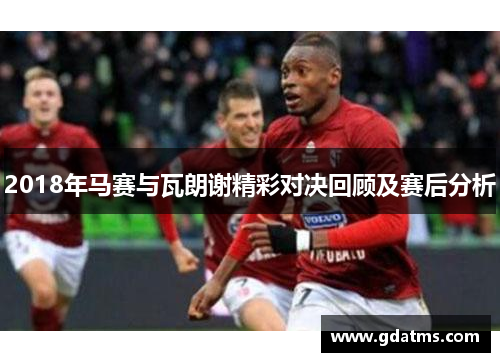 2018年马赛与瓦朗谢精彩对决回顾及赛后分析