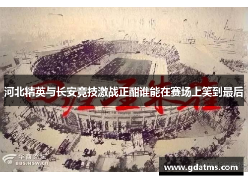 河北精英与长安竞技激战正酣谁能在赛场上笑到最后