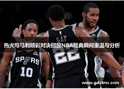 热火与马刺精彩对决回放NBA经典瞬间重温与分析